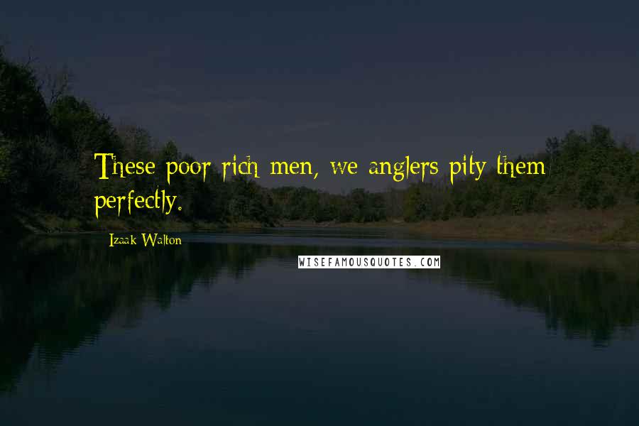 Izaak Walton Quotes: These poor rich men, we anglers pity them perfectly.