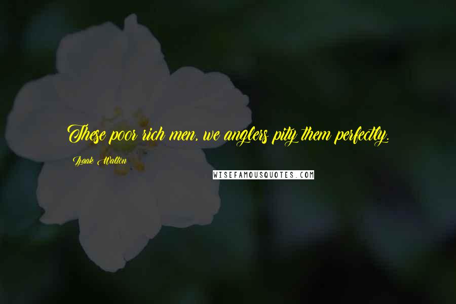 Izaak Walton Quotes: These poor rich men, we anglers pity them perfectly.