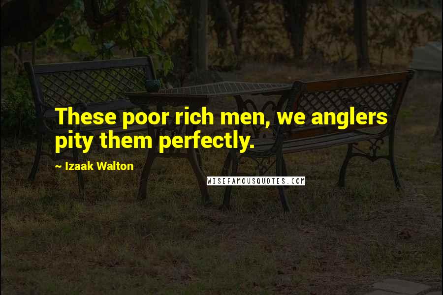 Izaak Walton Quotes: These poor rich men, we anglers pity them perfectly.