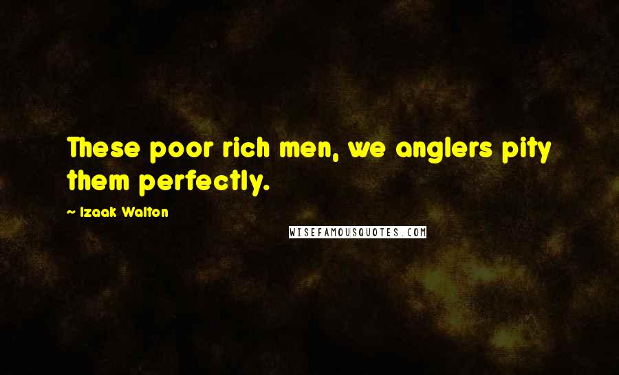 Izaak Walton Quotes: These poor rich men, we anglers pity them perfectly.