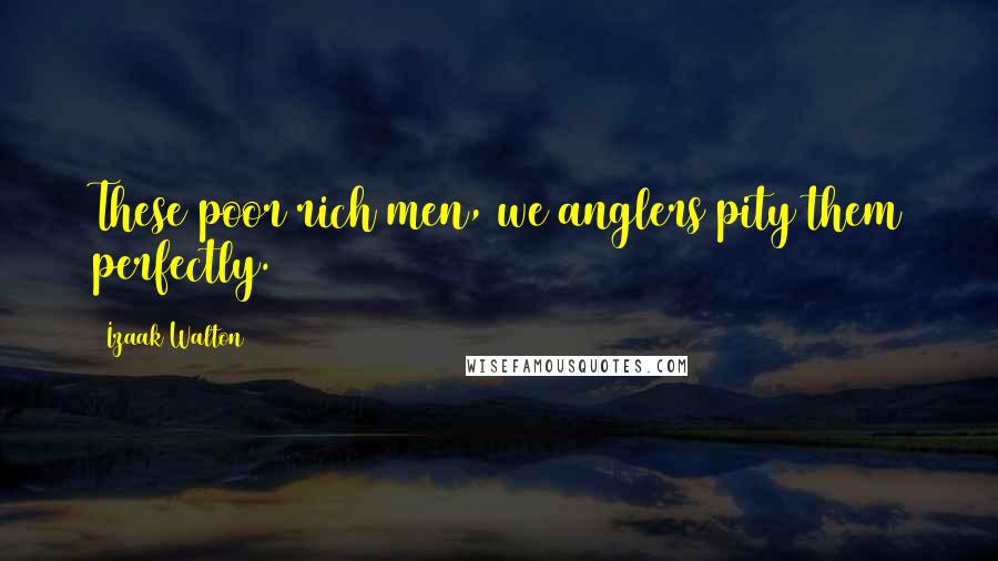 Izaak Walton Quotes: These poor rich men, we anglers pity them perfectly.