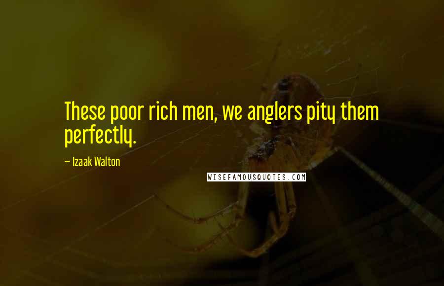 Izaak Walton Quotes: These poor rich men, we anglers pity them perfectly.