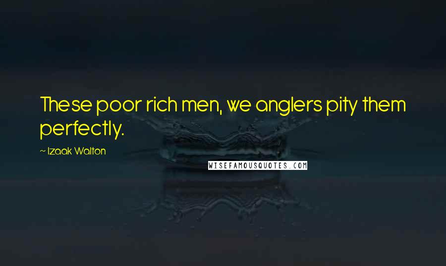 Izaak Walton Quotes: These poor rich men, we anglers pity them perfectly.
