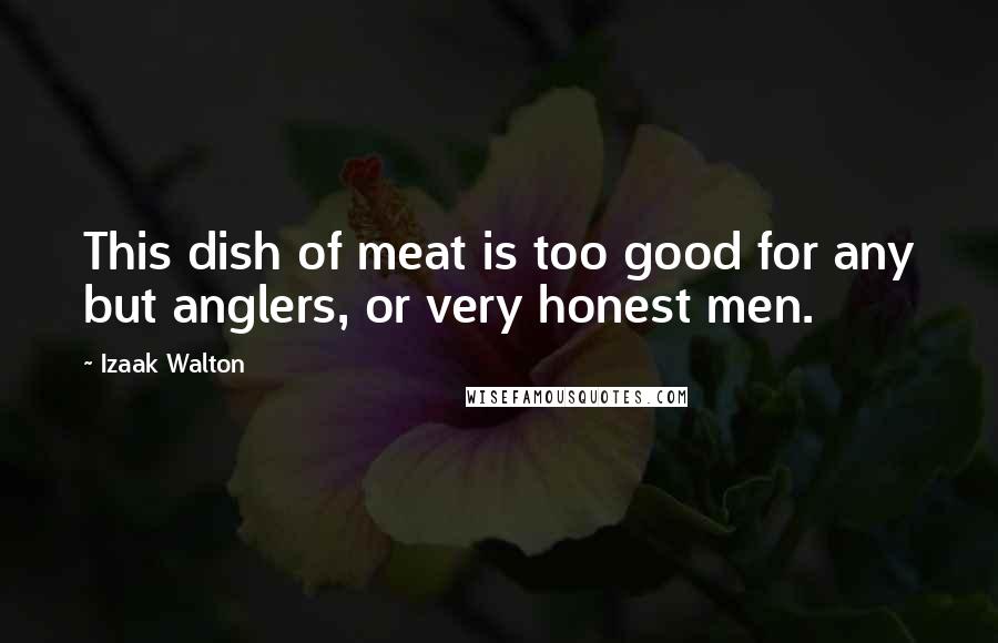 Izaak Walton Quotes: This dish of meat is too good for any but anglers, or very honest men.