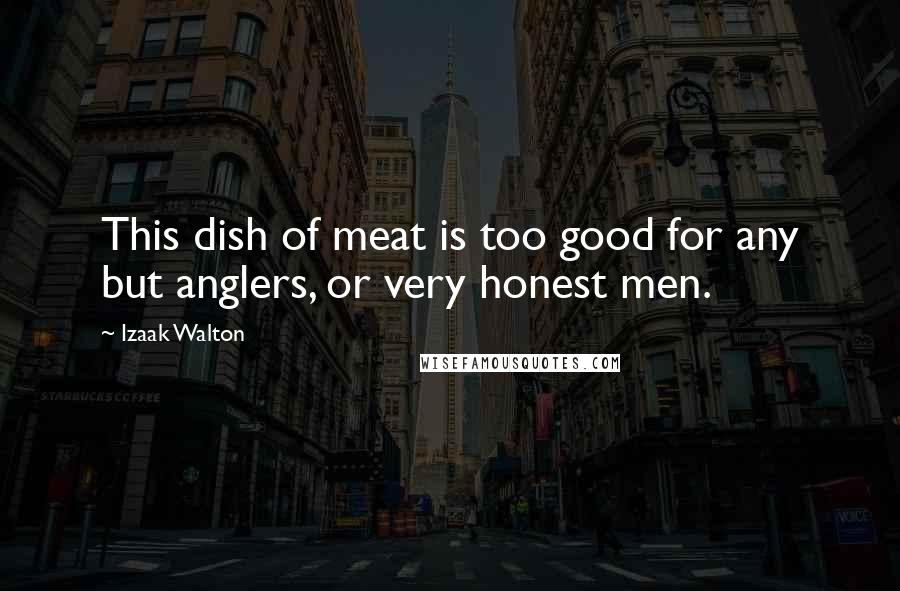 Izaak Walton Quotes: This dish of meat is too good for any but anglers, or very honest men.