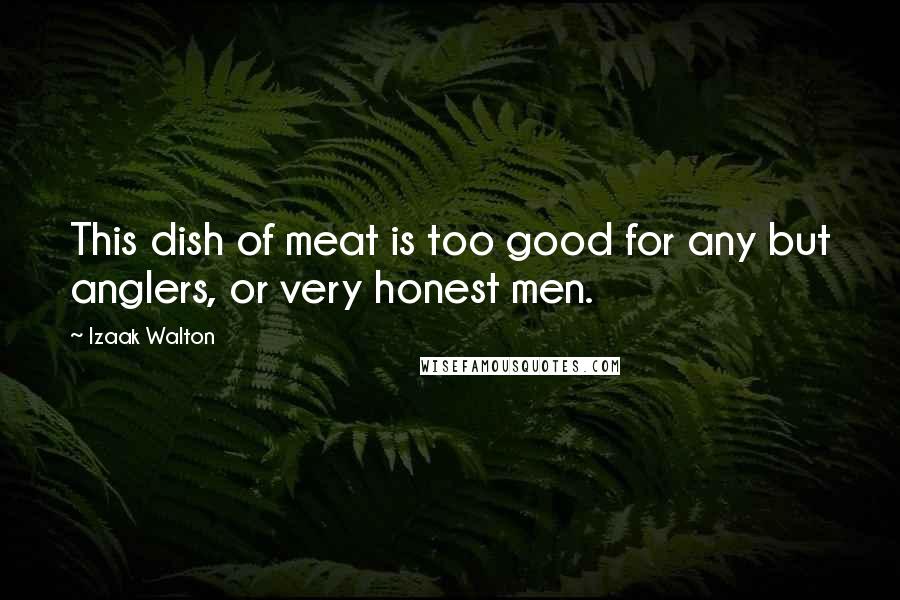 Izaak Walton Quotes: This dish of meat is too good for any but anglers, or very honest men.