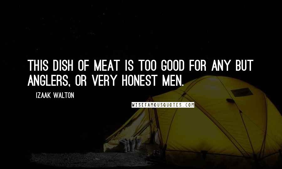 Izaak Walton Quotes: This dish of meat is too good for any but anglers, or very honest men.