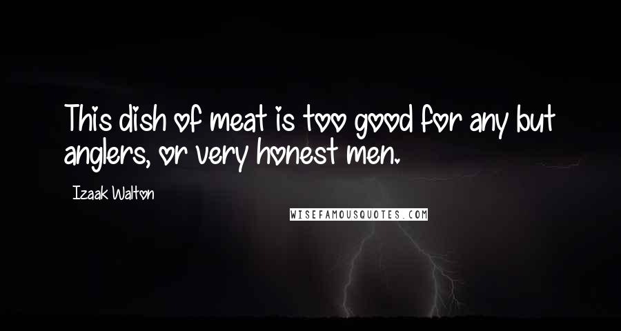 Izaak Walton Quotes: This dish of meat is too good for any but anglers, or very honest men.