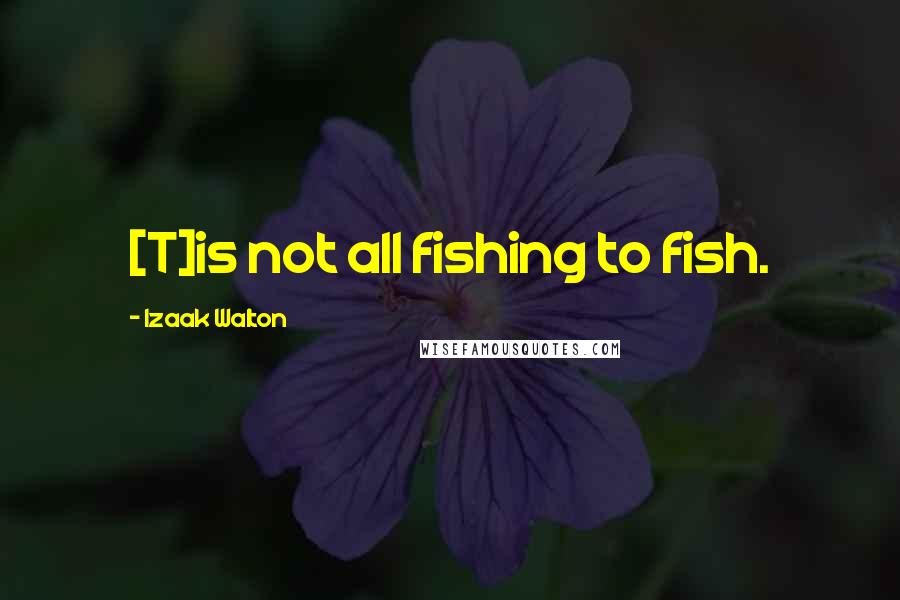 Izaak Walton Quotes: [T]is not all fishing to fish.