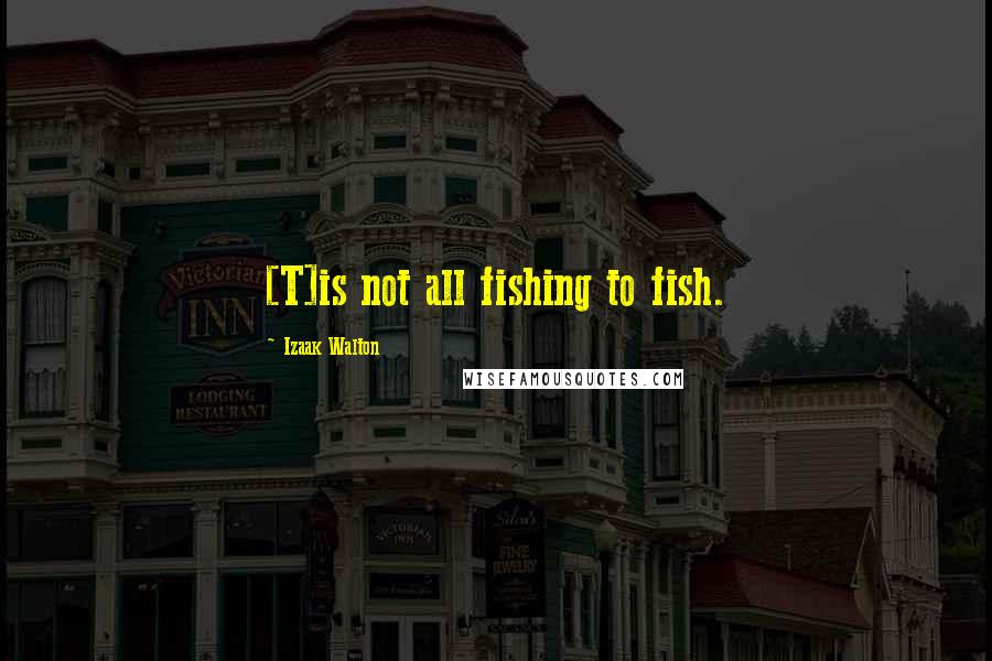 Izaak Walton Quotes: [T]is not all fishing to fish.