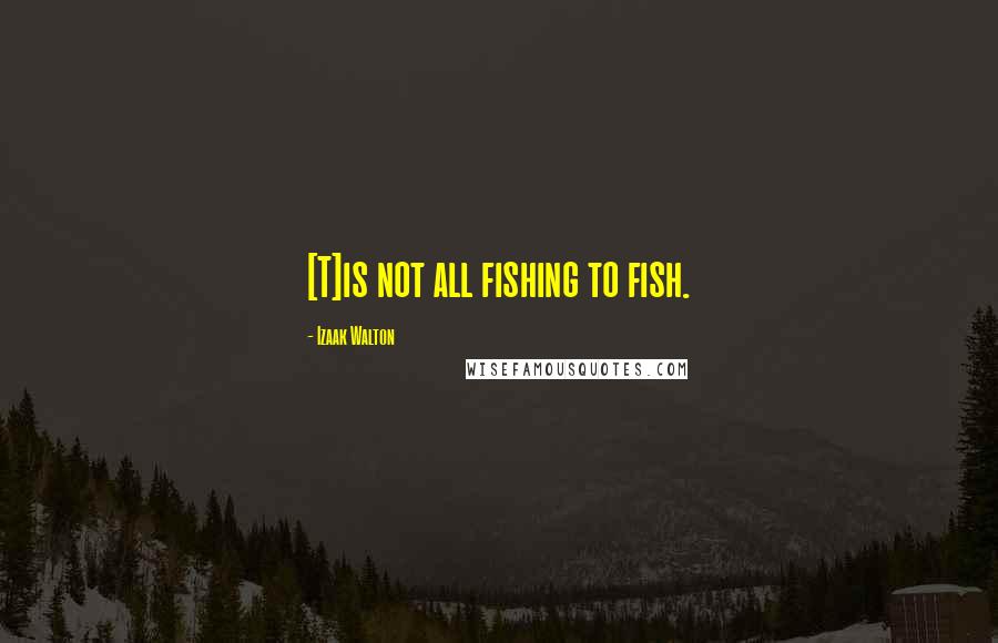 Izaak Walton Quotes: [T]is not all fishing to fish.