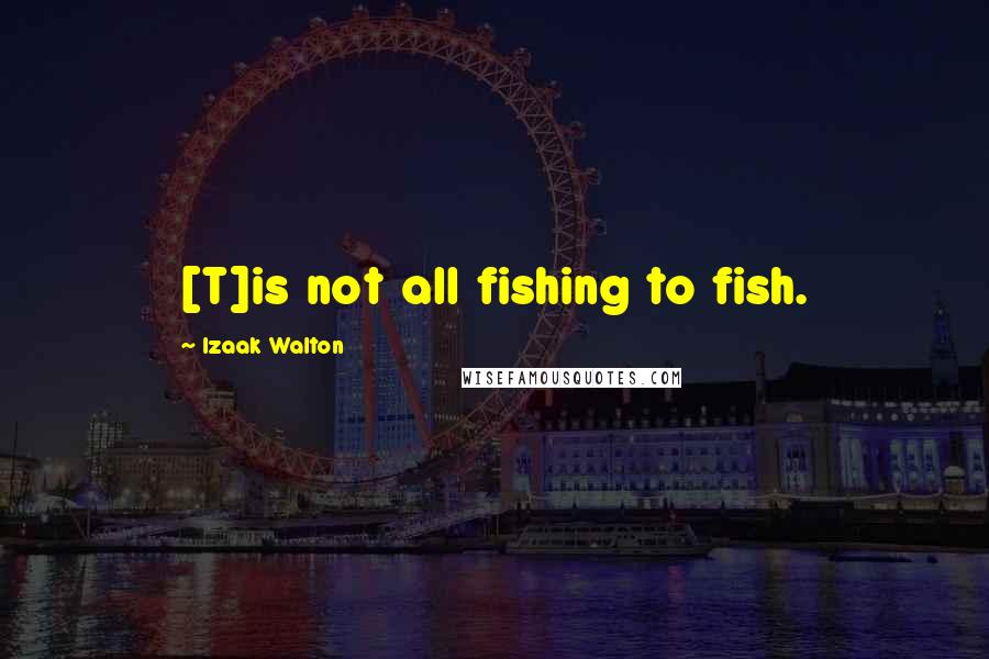 Izaak Walton Quotes: [T]is not all fishing to fish.