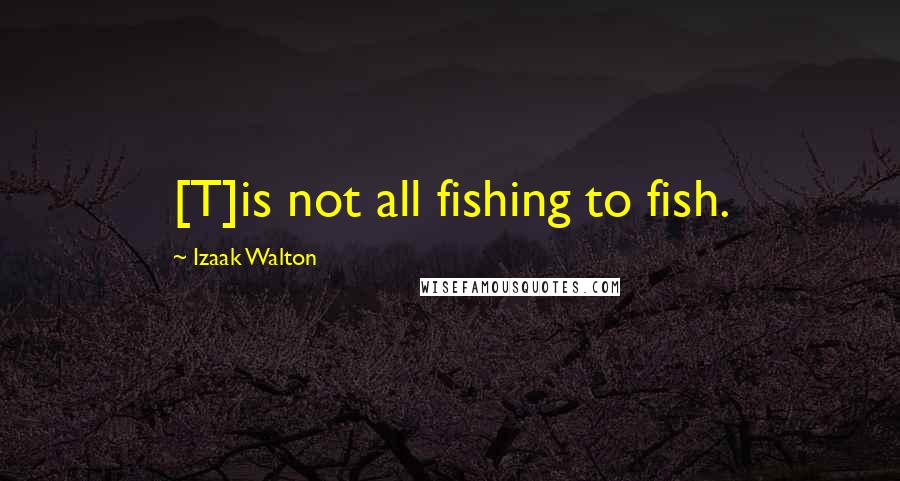 Izaak Walton Quotes: [T]is not all fishing to fish.