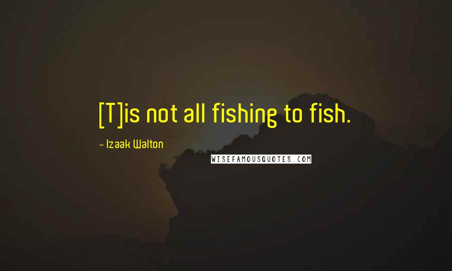 Izaak Walton Quotes: [T]is not all fishing to fish.
