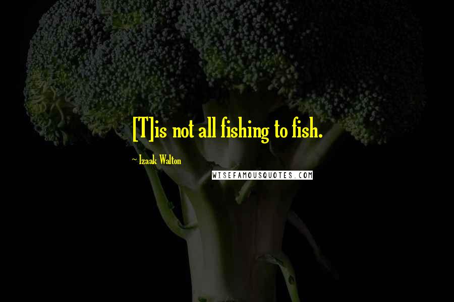 Izaak Walton Quotes: [T]is not all fishing to fish.