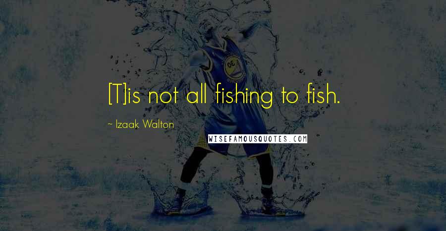 Izaak Walton Quotes: [T]is not all fishing to fish.