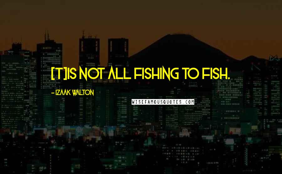 Izaak Walton Quotes: [T]is not all fishing to fish.