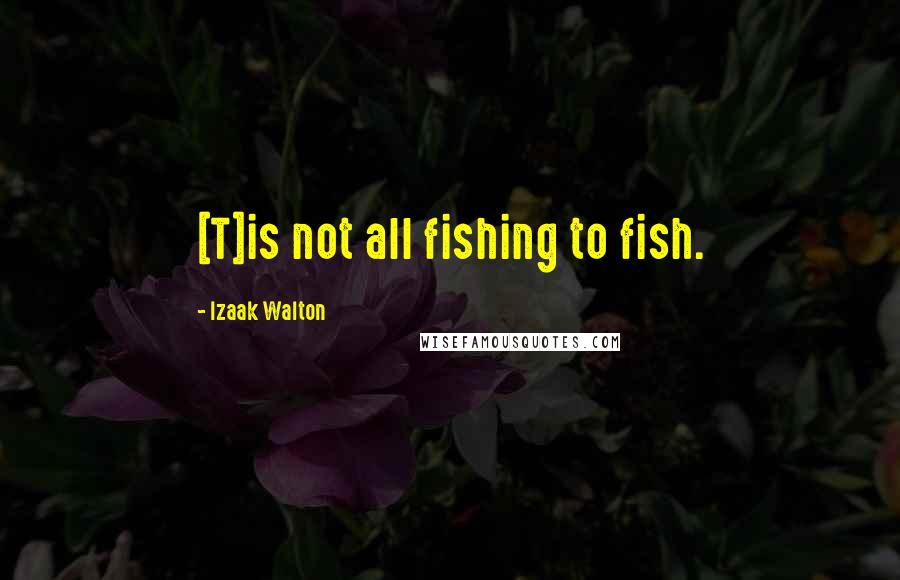 Izaak Walton Quotes: [T]is not all fishing to fish.