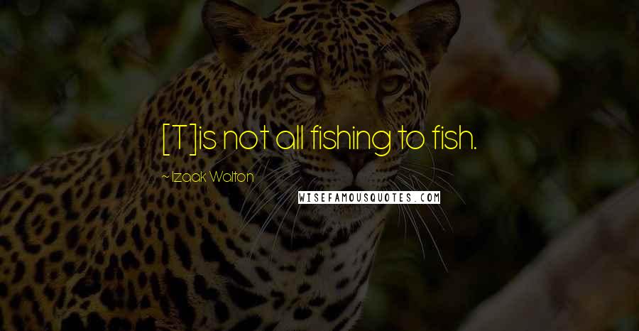 Izaak Walton Quotes: [T]is not all fishing to fish.