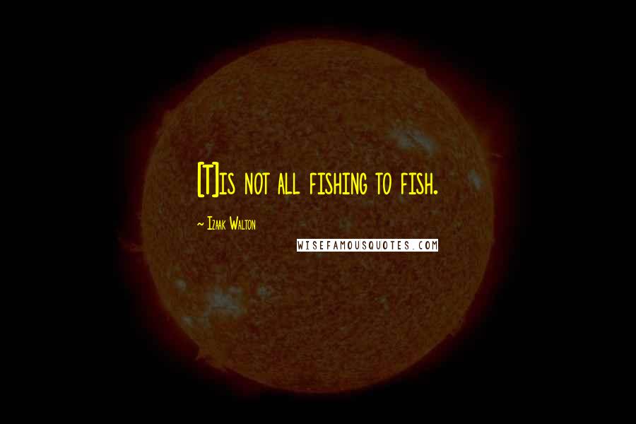 Izaak Walton Quotes: [T]is not all fishing to fish.