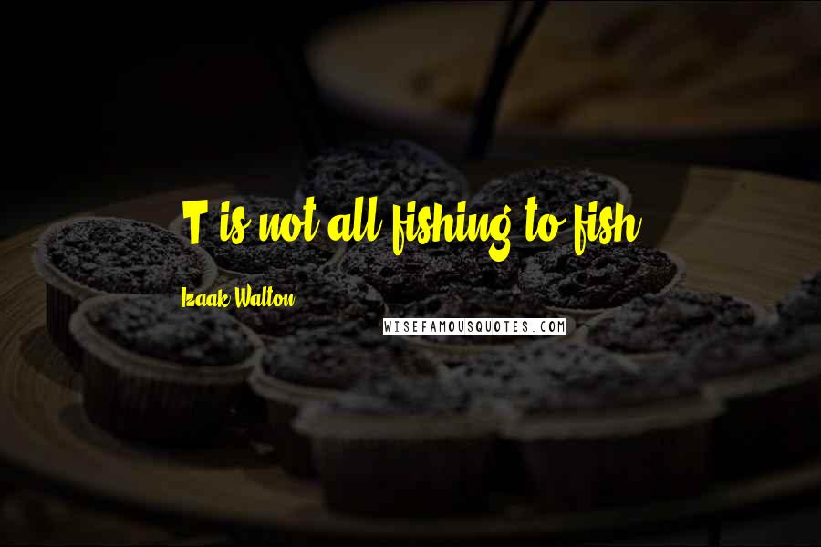 Izaak Walton Quotes: [T]is not all fishing to fish.