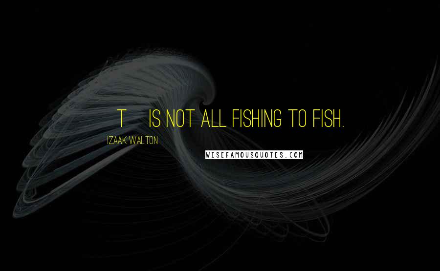 Izaak Walton Quotes: [T]is not all fishing to fish.
