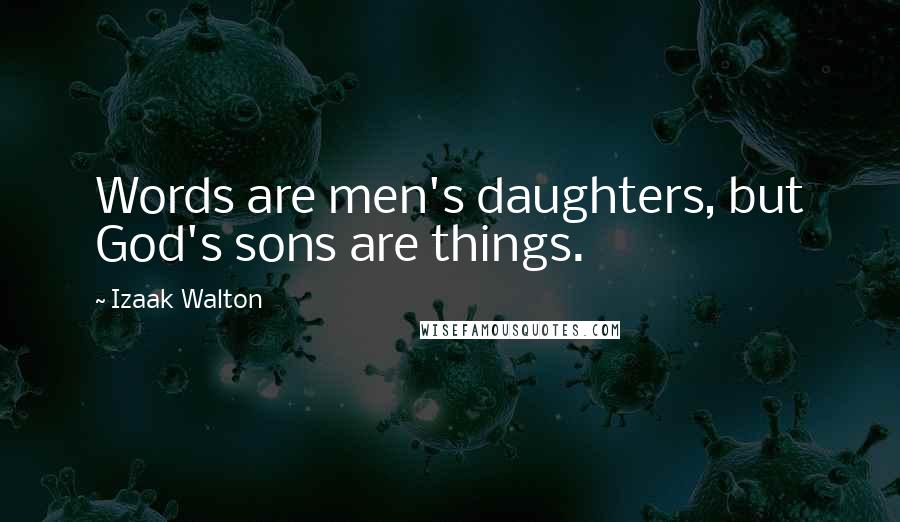 Izaak Walton Quotes: Words are men's daughters, but God's sons are things.