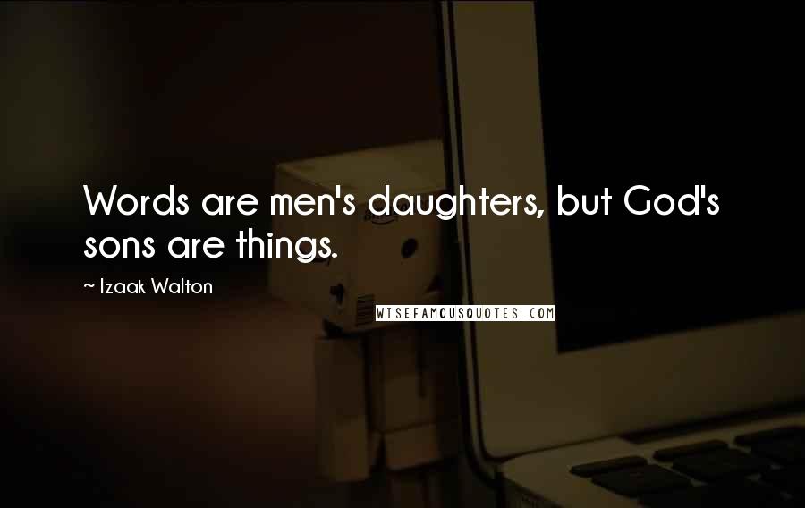 Izaak Walton Quotes: Words are men's daughters, but God's sons are things.