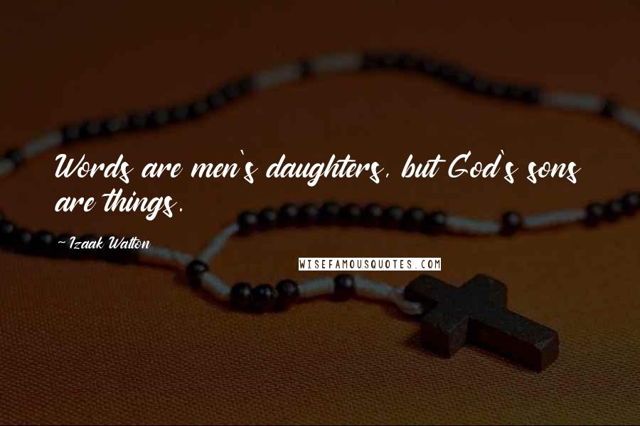 Izaak Walton Quotes: Words are men's daughters, but God's sons are things.