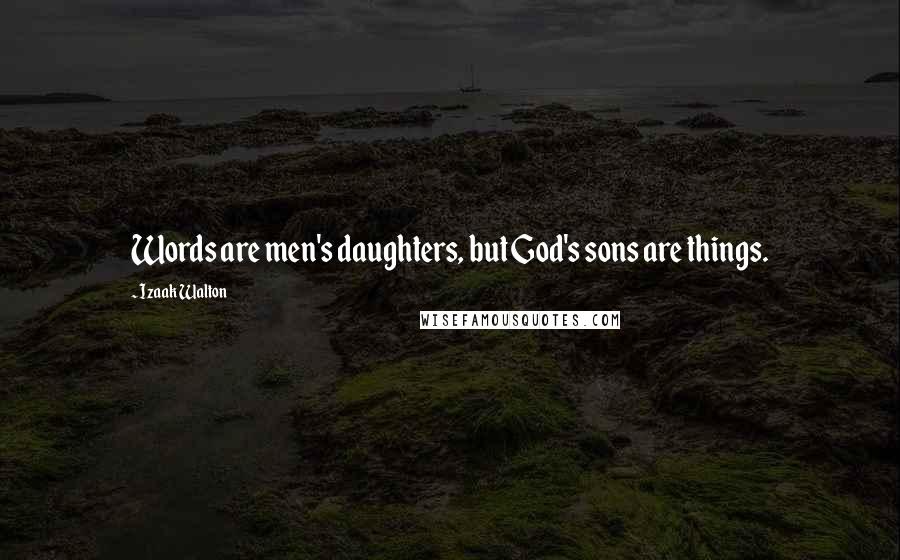 Izaak Walton Quotes: Words are men's daughters, but God's sons are things.