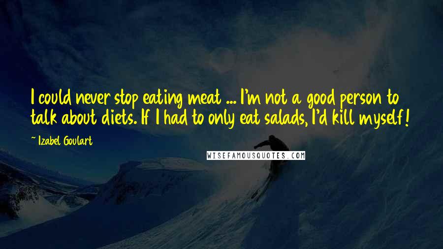 Izabel Goulart Quotes: I could never stop eating meat ... I'm not a good person to talk about diets. If I had to only eat salads, I'd kill myself!