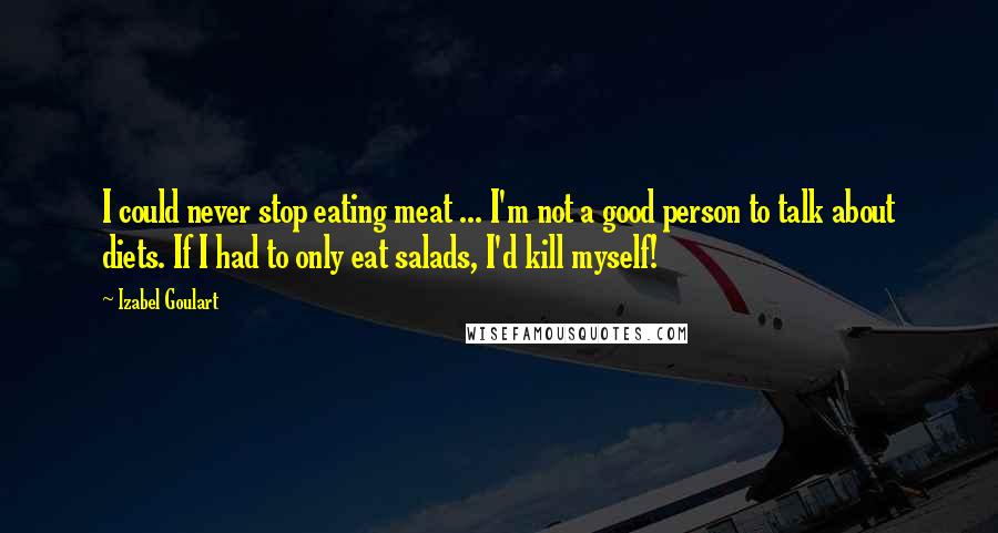 Izabel Goulart Quotes: I could never stop eating meat ... I'm not a good person to talk about diets. If I had to only eat salads, I'd kill myself!