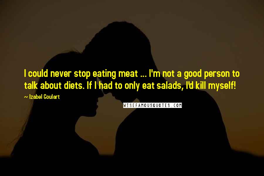 Izabel Goulart Quotes: I could never stop eating meat ... I'm not a good person to talk about diets. If I had to only eat salads, I'd kill myself!