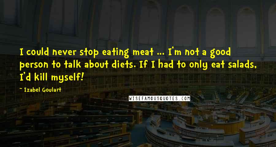 Izabel Goulart Quotes: I could never stop eating meat ... I'm not a good person to talk about diets. If I had to only eat salads, I'd kill myself!