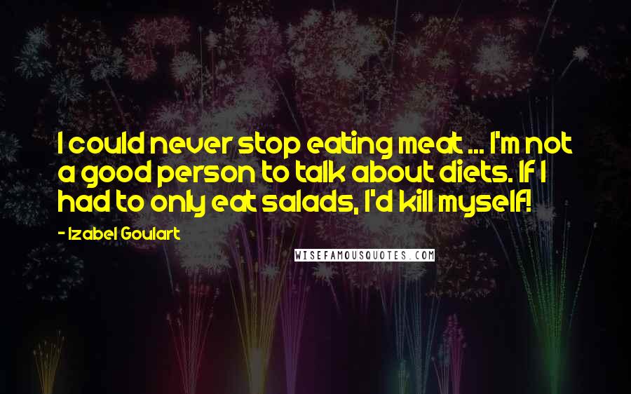 Izabel Goulart Quotes: I could never stop eating meat ... I'm not a good person to talk about diets. If I had to only eat salads, I'd kill myself!