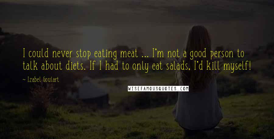 Izabel Goulart Quotes: I could never stop eating meat ... I'm not a good person to talk about diets. If I had to only eat salads, I'd kill myself!