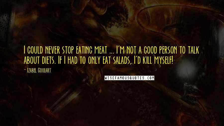 Izabel Goulart Quotes: I could never stop eating meat ... I'm not a good person to talk about diets. If I had to only eat salads, I'd kill myself!