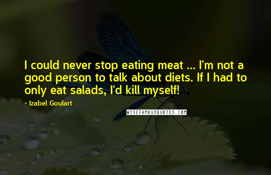 Izabel Goulart Quotes: I could never stop eating meat ... I'm not a good person to talk about diets. If I had to only eat salads, I'd kill myself!