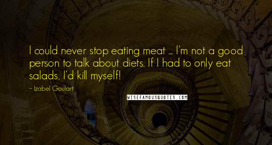 Izabel Goulart Quotes: I could never stop eating meat ... I'm not a good person to talk about diets. If I had to only eat salads, I'd kill myself!