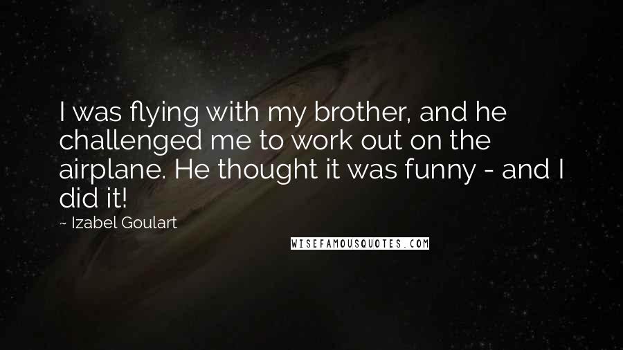 Izabel Goulart Quotes: I was flying with my brother, and he challenged me to work out on the airplane. He thought it was funny - and I did it!