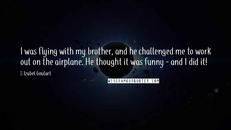 Izabel Goulart Quotes: I was flying with my brother, and he challenged me to work out on the airplane. He thought it was funny - and I did it!