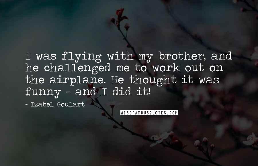 Izabel Goulart Quotes: I was flying with my brother, and he challenged me to work out on the airplane. He thought it was funny - and I did it!