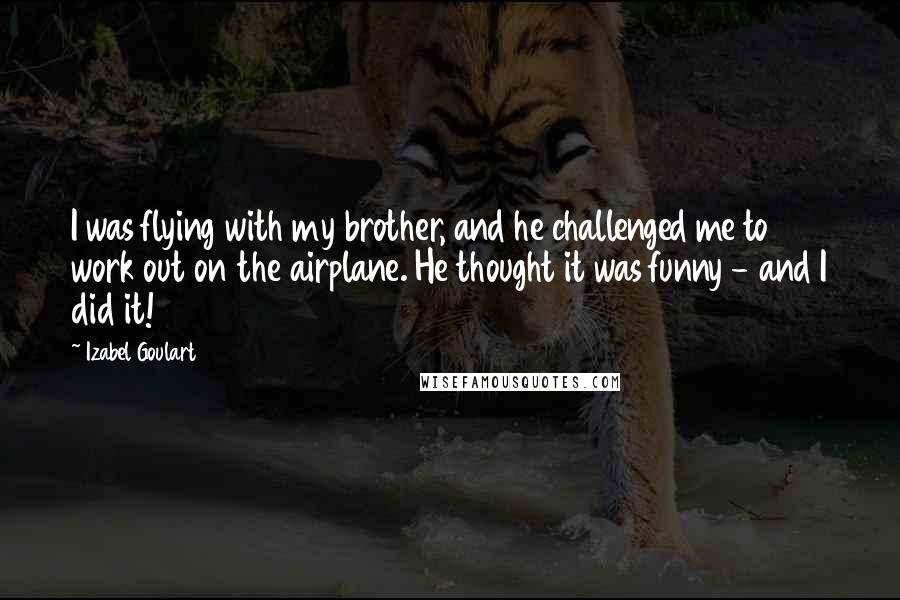 Izabel Goulart Quotes: I was flying with my brother, and he challenged me to work out on the airplane. He thought it was funny - and I did it!