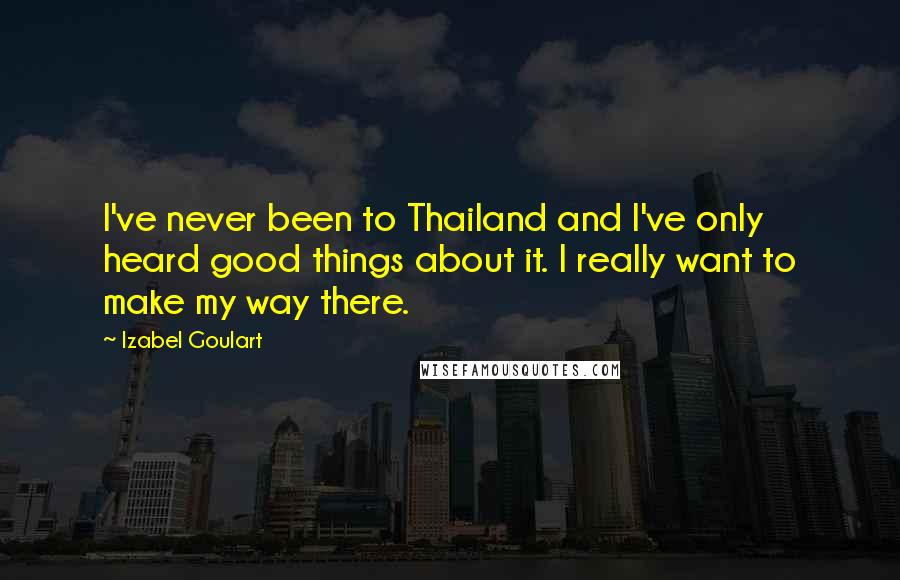 Izabel Goulart Quotes: I've never been to Thailand and I've only heard good things about it. I really want to make my way there.