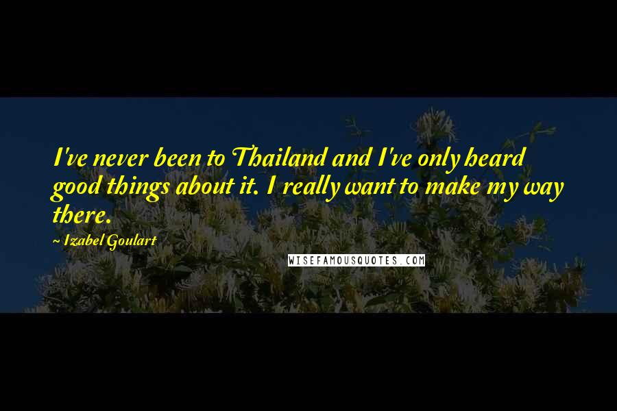 Izabel Goulart Quotes: I've never been to Thailand and I've only heard good things about it. I really want to make my way there.