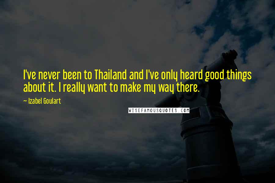 Izabel Goulart Quotes: I've never been to Thailand and I've only heard good things about it. I really want to make my way there.