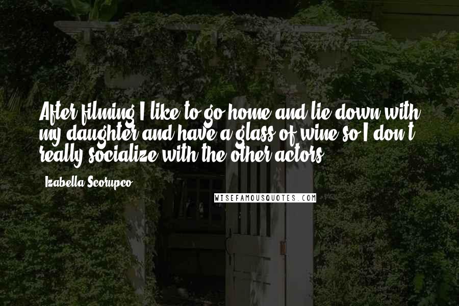 Izabella Scorupco Quotes: After filming I like to go home and lie down with my daughter and have a glass of wine so I don't really socialize with the other actors.