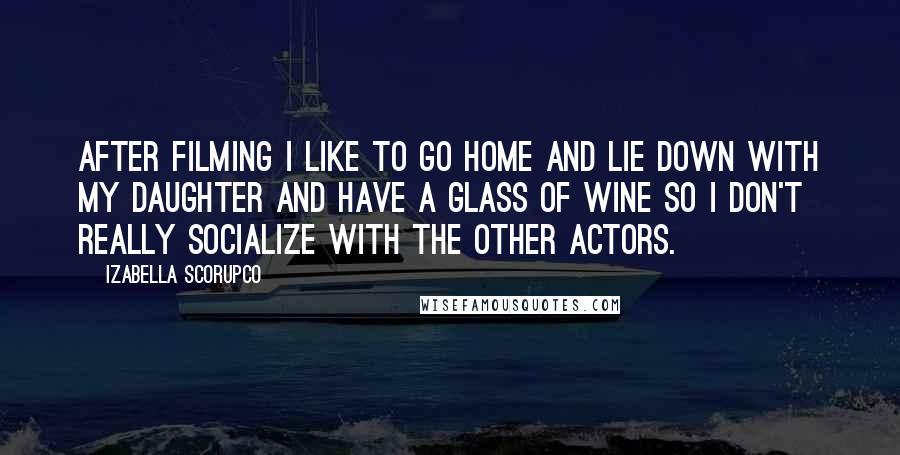 Izabella Scorupco Quotes: After filming I like to go home and lie down with my daughter and have a glass of wine so I don't really socialize with the other actors.