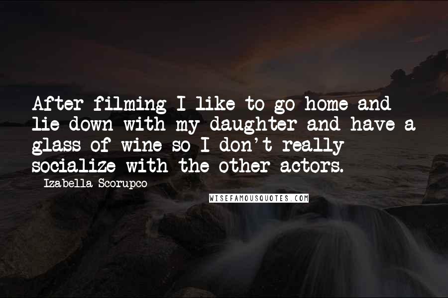 Izabella Scorupco Quotes: After filming I like to go home and lie down with my daughter and have a glass of wine so I don't really socialize with the other actors.