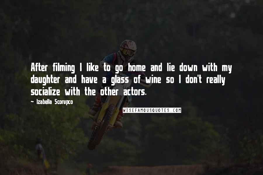 Izabella Scorupco Quotes: After filming I like to go home and lie down with my daughter and have a glass of wine so I don't really socialize with the other actors.